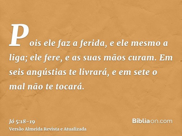 Pois ele faz a ferida, e ele mesmo a liga; ele fere, e as suas mãos curam.Em seis angústias te livrará, e em sete o mal não te tocará.