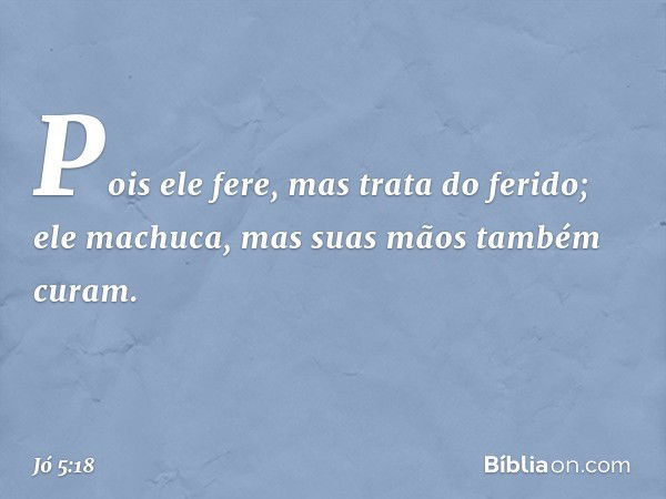 Pois ele fere,
mas trata do ferido;
ele machuca,
mas suas mãos também curam. -- Jó 5:18