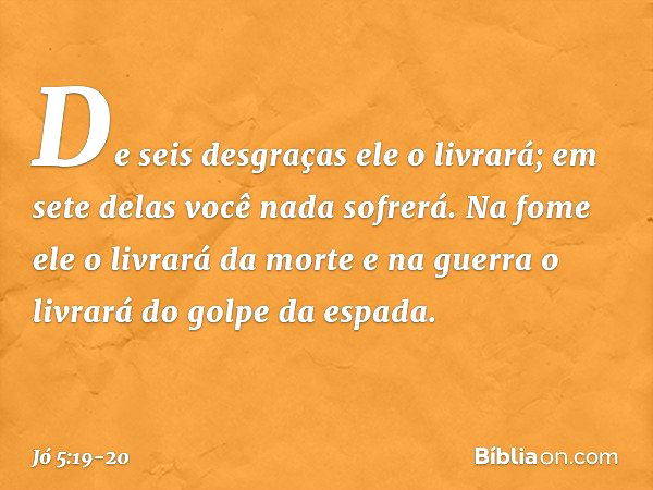 De seis desgraças ele o livrará;
em sete delas você nada sofrerá. Na fome ele o livrará da morte
e na guerra o livrará
do golpe da espada. -- Jó 5:19-20