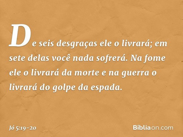 De seis desgraças ele o livrará;
em sete delas você nada sofrerá. Na fome ele o livrará da morte
e na guerra o livrará
do golpe da espada. -- Jó 5:19-20