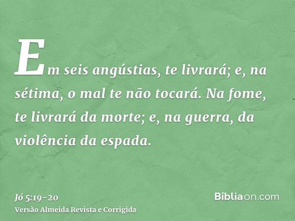 Em seis angústias, te livrará; e, na sétima, o mal te não tocará.Na fome, te livrará da morte; e, na guerra, da violência da espada.