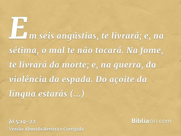 Em seis angústias, te livrará; e, na sétima, o mal te não tocará.Na fome, te livrará da morte; e, na guerra, da violência da espada.Do açoite da língua estarás 