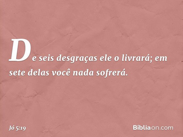 De seis desgraças ele o livrará;
em sete delas você nada sofrerá. -- Jó 5:19