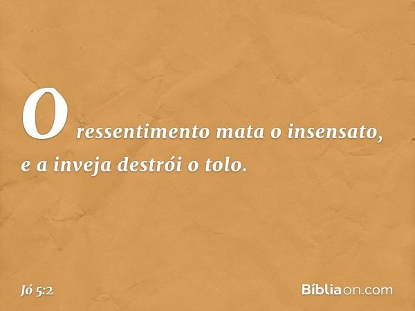 O ressentimento mata o insensato,
e a inveja destrói o tolo. -- Jó 5:2