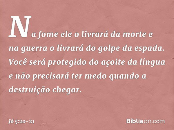 Na fome ele o livrará da morte
e na guerra o livrará
do golpe da espada. Você será protegido
do açoite da língua
e não precisará ter medo
quando a destruição ch