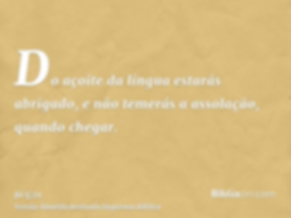 Do açoite da língua estarás abrigado, e não temerás a assolação, quando chegar.