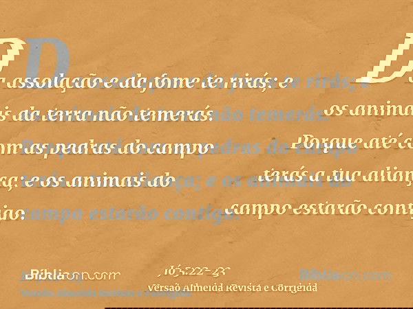 Da assolação e da fome te rirás; e os animais da terra não temerás.Porque até com as pedras do campo terás a tua aliança; e os animais do campo estarão contigo.