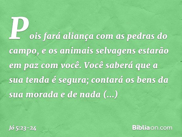 Pois fará aliança
com as pedras do campo,
e os animais selvagens
estarão em paz com você. Você saberá que a sua tenda
é segura;
contará os bens da sua morada
e 