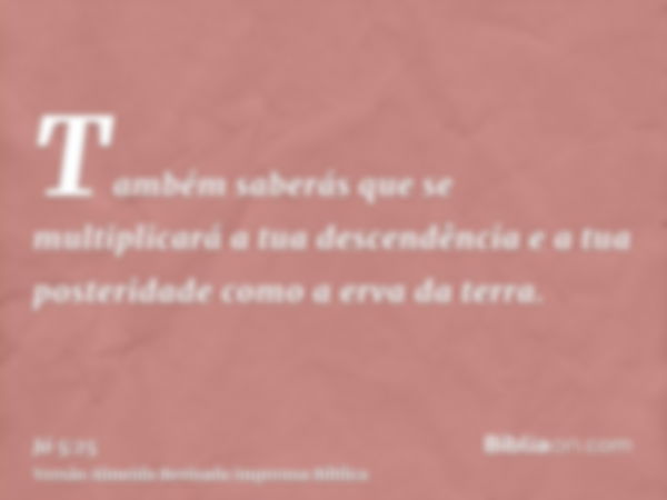 Também saberás que se multiplicará a tua descendência e a tua posteridade como a erva da terra.