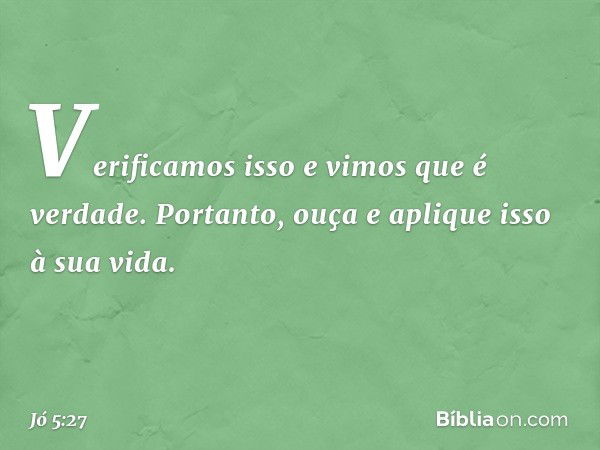 "Verificamos isso e vimos
que é verdade.
Portanto, ouça e aplique isso
à sua vida". -- Jó 5:27