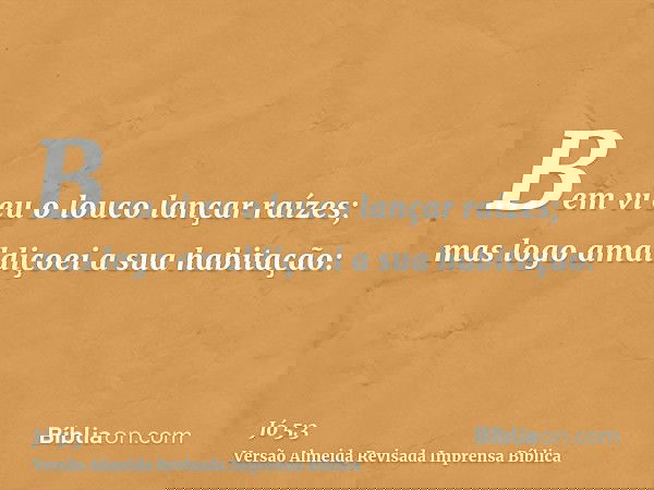Bem vi eu o louco lançar raízes; mas logo amaldiçoei a sua habitação: