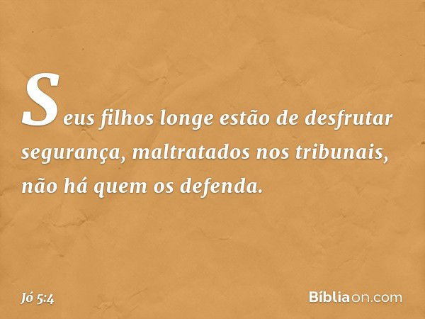 Seus filhos longe estão
de desfrutar segurança,
maltratados nos tribunais,
não há quem os defenda. -- Jó 5:4