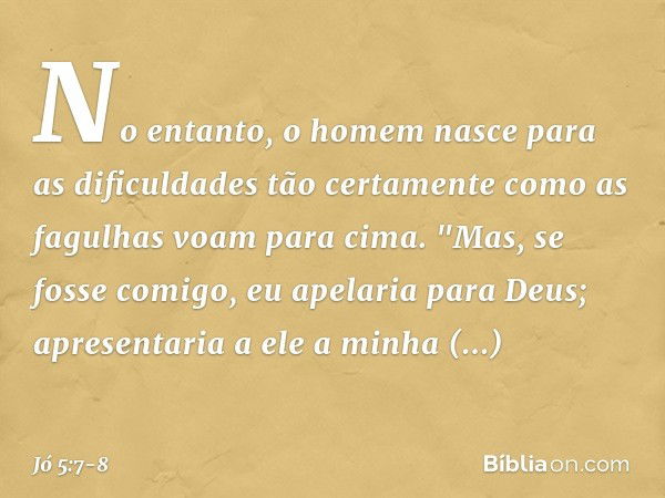 No entanto, o homem nasce
para as dificuldades
tão certamente como as fagulhas
voam para cima. "Mas, se fosse comigo,
eu apelaria para Deus;
apresentaria a ele 