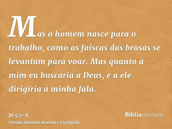 Mas o homem nasce para o trabalho, como as faíscas das brasas se levantam para voar.Mas quanto a mim eu buscaria a Deus, e a ele dirigiria a minha fala.