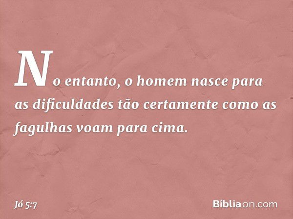 No entanto, o homem nasce
para as dificuldades
tão certamente como as fagulhas
voam para cima. -- Jó 5:7