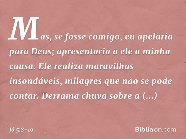 "Mas, se fosse comigo,
eu apelaria para Deus;
apresentaria a ele a minha causa. Ele realiza maravilhas insondáveis,
milagres que não se pode contar. Derrama chu