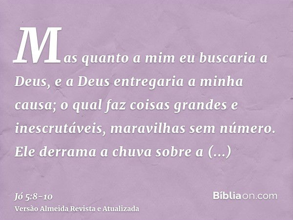 Mas quanto a mim eu buscaria a Deus, e a Deus entregaria a minha causa;o qual faz coisas grandes e inescrutáveis, maravilhas sem número.Ele derrama a chuva sobr