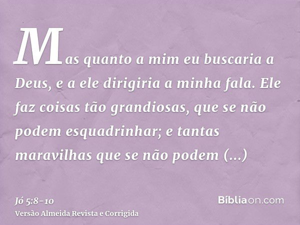 Mas quanto a mim eu buscaria a Deus, e a ele dirigiria a minha fala.Ele faz coisas tão grandiosas, que se não podem esquadrinhar; e tantas maravilhas que se não