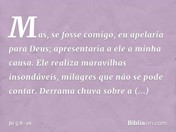 "Mas, se fosse comigo,
eu apelaria para Deus;
apresentaria a ele a minha causa. Ele realiza maravilhas insondáveis,
milagres que não se pode contar. Derrama chu