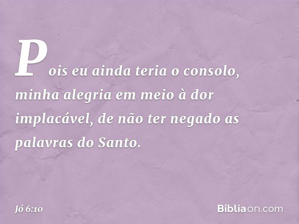 Pois eu ainda teria o consolo,
minha alegria
em meio à dor implacável,
de não ter negado
as palavras do Santo. -- Jó 6:10