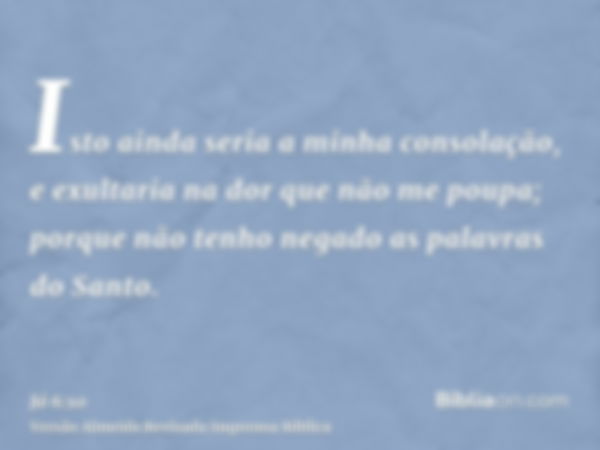 Isto ainda seria a minha consolação, e exultaria na dor que não me poupa; porque não tenho negado as palavras do Santo.