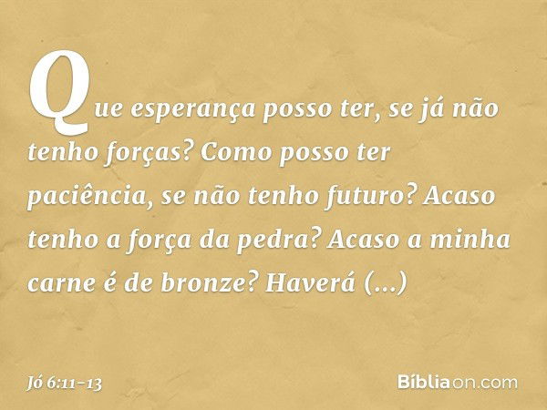 "Que esperança posso ter,
se já não tenho forças?
Como posso ter paciência,
se não tenho futuro? Acaso tenho a força da pedra?
Acaso a minha carne é de bronze? 