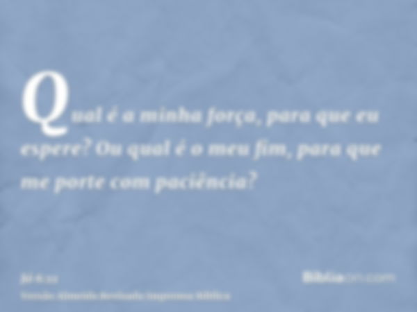 Qual é a minha força, para que eu espere? Ou qual é o meu fim, para que me porte com paciência?