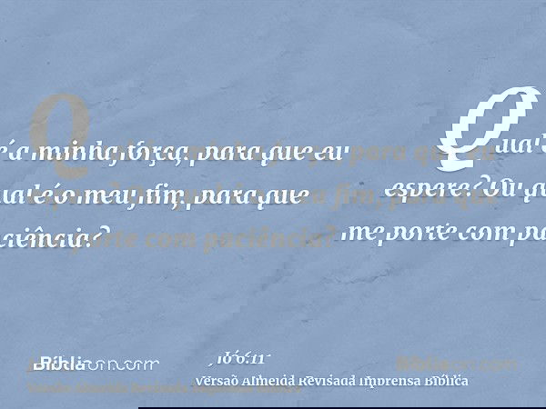 Qual é a minha força, para que eu espere? Ou qual é o meu fim, para que me porte com paciência?