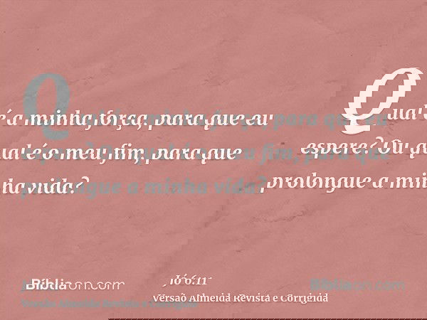 Qual é a minha força, para que eu espere? Ou qual é o meu fim, para que prolongue a minha vida?