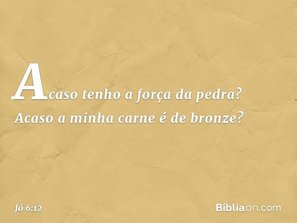 Acaso tenho a força da pedra?
Acaso a minha carne é de bronze? -- Jó 6:12