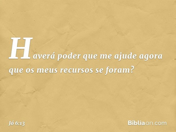 Haverá poder que me ajude
agora que os meus recursos se foram? -- Jó 6:13