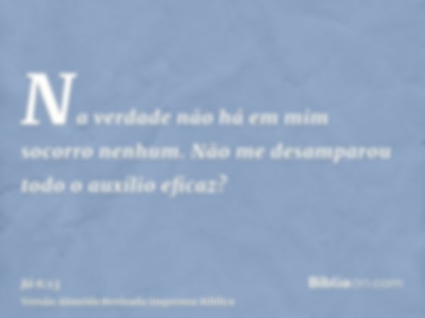 Na verdade não há em mim socorro nenhum. Não me desamparou todo o auxílio eficaz?