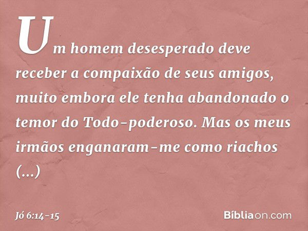 "Um homem desesperado
deve receber
a compaixão de seus amigos,
muito embora ele tenha abandonado
o temor do Todo-poderoso. Mas os meus irmãos enganaram-me
como 