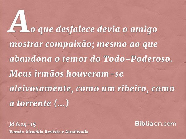 Ao que desfalece devia o amigo mostrar compaixão; mesmo ao que abandona o temor do Todo-Poderoso.Meus irmãos houveram-se aleivosamente, como um ribeiro, como a 