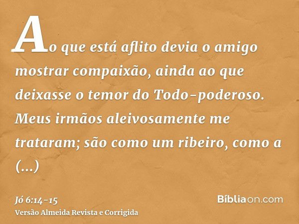 Ao que está aflito devia o amigo mostrar compaixão, ainda ao que deixasse o temor do Todo-poderoso.Meus irmãos aleivosamente me trataram; são como um ribeiro, c