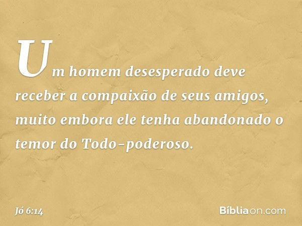 "Um homem desesperado
deve receber
a compaixão de seus amigos,
muito embora ele tenha abandonado
o temor do Todo-poderoso. -- Jó 6:14