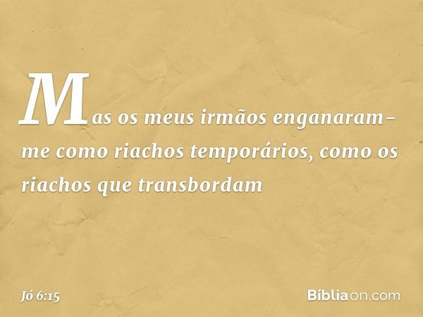 Mas os meus irmãos enganaram-me
como riachos temporários,
como os riachos que transbordam -- Jó 6:15