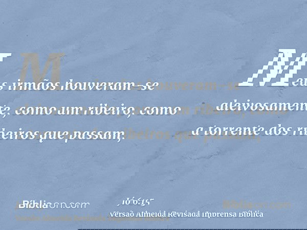 Meus irmãos houveram-se aleivosamente, como um ribeiro, como a torrente dos ribeiros que passam,