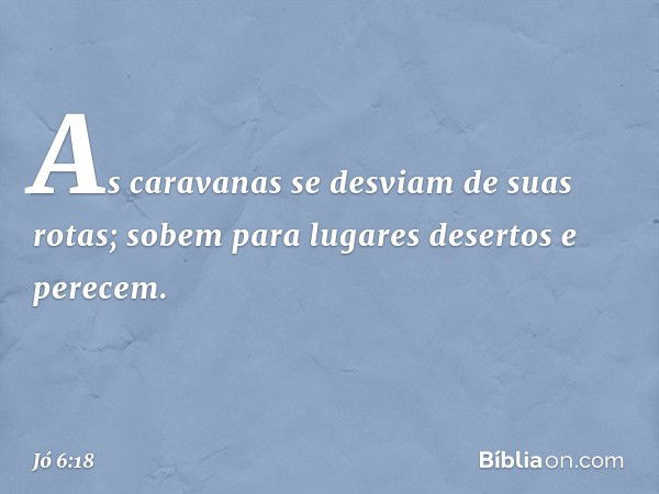 As caravanas se desviam
de suas rotas;
sobem para lugares desertos
e perecem. -- Jó 6:18