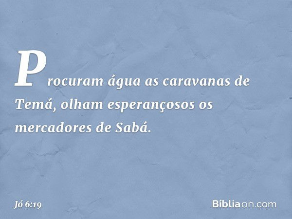 Procuram água
as caravanas de Temá,
olham esperançosos
os mercadores de Sabá. -- Jó 6:19