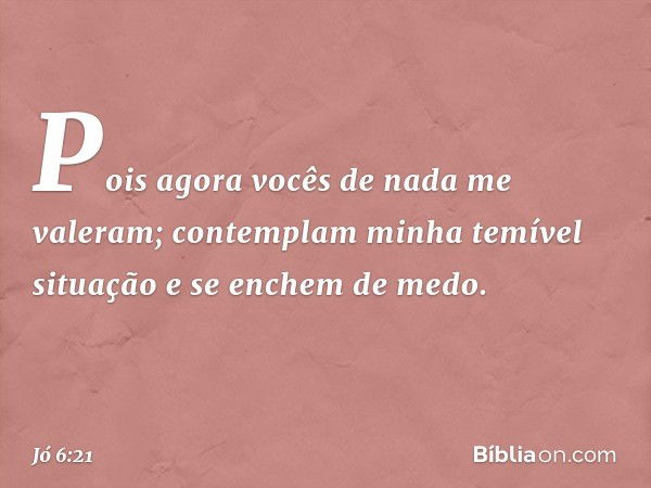 Pois agora vocês
de nada me valeram;
contemplam minha temível situação
e se enchem de medo. -- Jó 6:21