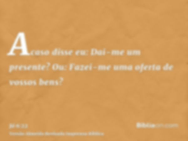 Acaso disse eu: Dai-me um presente? Ou: Fazei-me uma oferta de vossos bens?