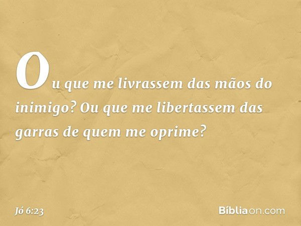 Ou que me livrassem
das mãos do inimigo?
Ou que me libertassem das garras
de quem me oprime? -- Jó 6:23