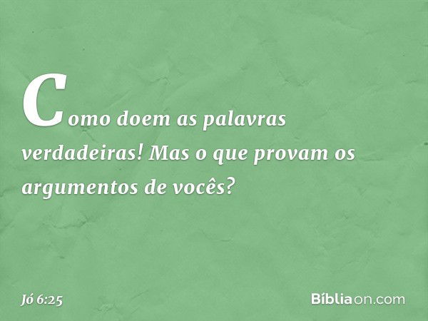 Como doem as palavras verdadeiras!
Mas o que provam
os argumentos de vocês? -- Jó 6:25