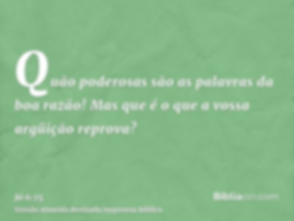 Quão poderosas são as palavras da boa razão! Mas que é o que a vossa argüição reprova?