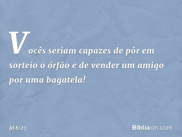 Vocês seriam capazes
de pôr em sorteio o órfão
e de vender um amigo
por uma bagatela! -- Jó 6:27