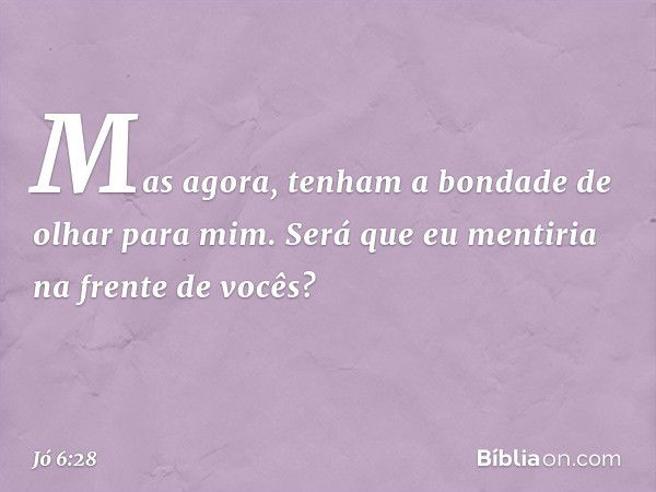 "Mas agora,
tenham a bondade
de olhar para mim.
Será que eu mentiria
na frente de vocês? -- Jó 6:28