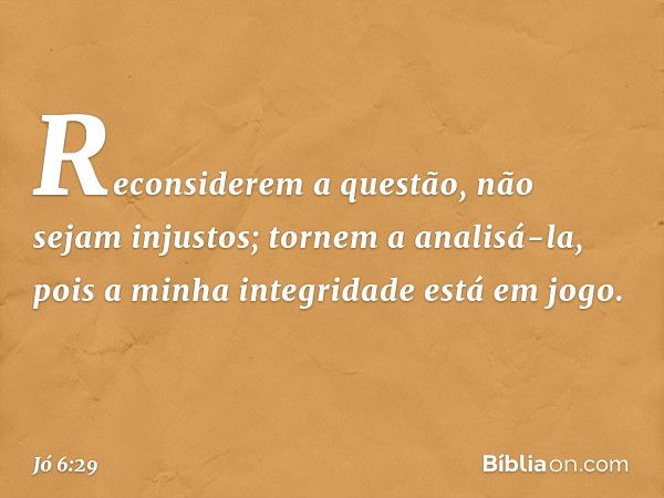 Reconsiderem a questão,
não sejam injustos;
tornem a analisá-la,
pois a minha integridade
está em jogo. -- Jó 6:29