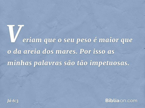 Veriam que o seu peso é maior
que o da areia dos mares.
Por isso as minhas palavras
são tão impetuosas. -- Jó 6:3