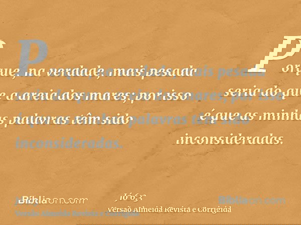 Porque, na verdade, mais pesada seria do que a areia dos mares; por isso é que as minhas palavras têm sido inconsideradas.